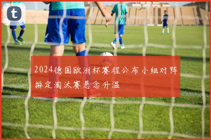 2024德国欧洲杯赛程公布小组对阵排定淘汰赛悬念升温
