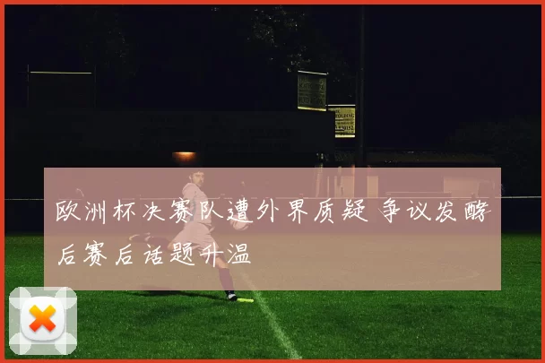 欧洲杯决赛队遭外界质疑 争议发酵后赛后话题升温