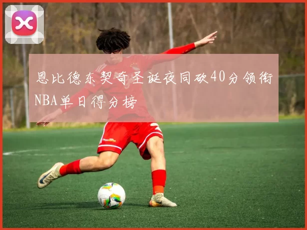 恩比德东契奇圣诞夜同砍40分领衔NBA单日得分榜