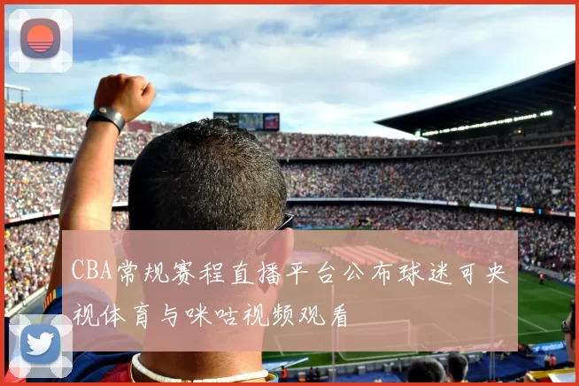 CBA常规赛程直播平台公布球迷可央视体育与咪咕视频观看