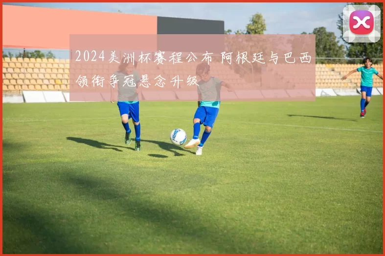 2024美洲杯赛程公布 阿根廷与巴西领衔争冠悬念升级