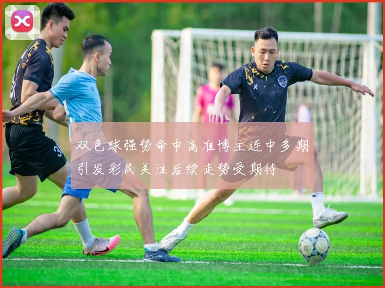 双色球强势命中高准博主连中多期引发彩民关注后续走势受期待