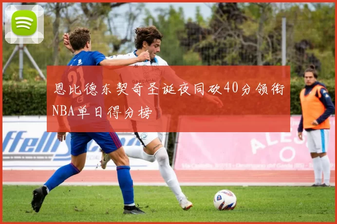 恩比德东契奇圣诞夜同砍40分领衔NBA单日得分榜