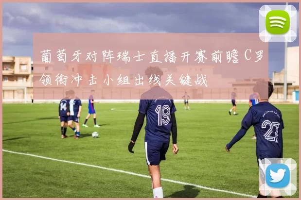 葡萄牙对阵瑞士直播开赛前瞻 C罗领衔冲击小组出线关键战