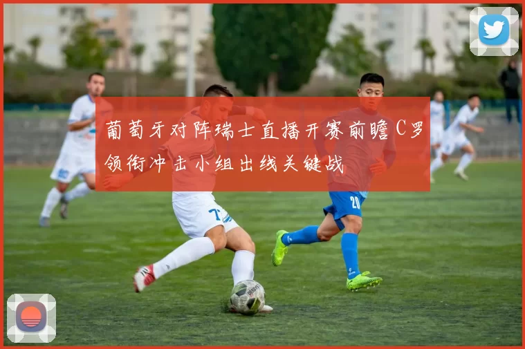 葡萄牙对阵瑞士直播开赛前瞻 C罗领衔冲击小组出线关键战