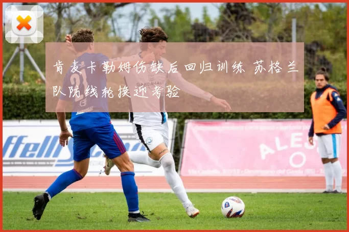 肯麦卡勒姆伤缺后回归训练 苏格兰队防线轮换迎考验