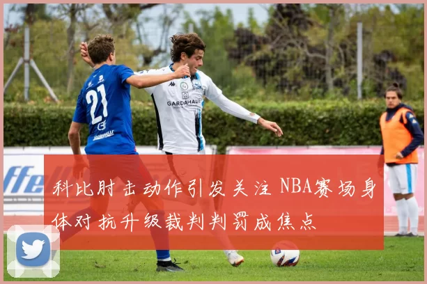 科比肘击动作引发关注 NBA赛场身体对抗升级裁判判罚成焦点