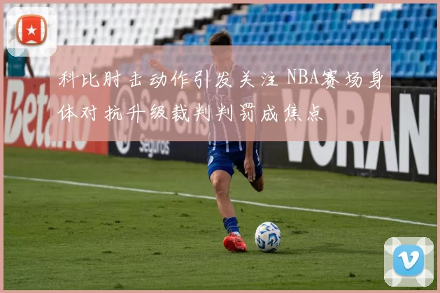 科比肘击动作引发关注 NBA赛场身体对抗升级裁判判罚成焦点