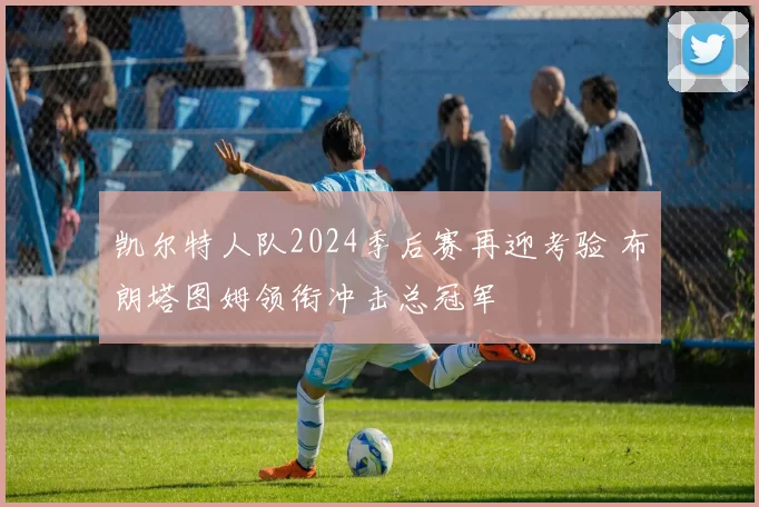 凯尔特人队2024季后赛再迎考验 布朗塔图姆领衔冲击总冠军