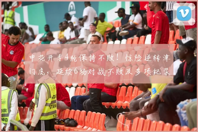 申花开季4轮保持不败！惊险逆转津门虎，延续6场对战不败及多项纪录_比赛_赛季_斯卢茨基