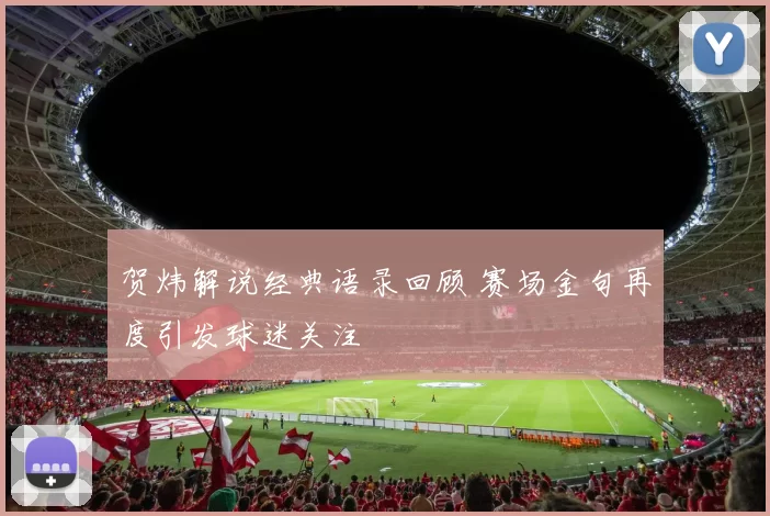 贺炜解说经典语录回顾 赛场金句再度引发球迷关注