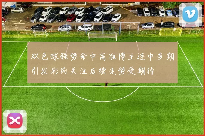 双色球强势命中高准博主连中多期引发彩民关注后续走势受期待