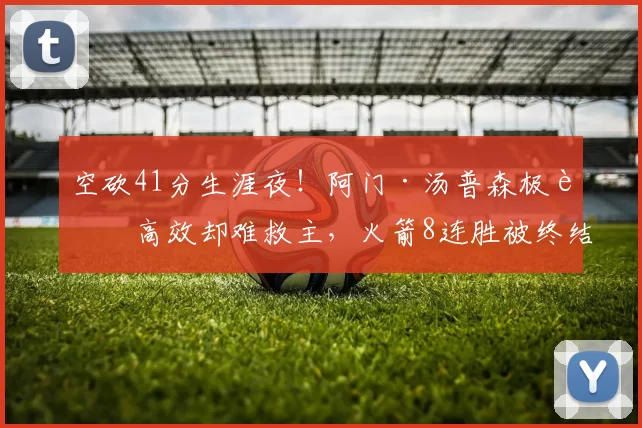 空砍41分生涯夜！阿门·汤普森极致高效却难救主，火箭8连胜被终结