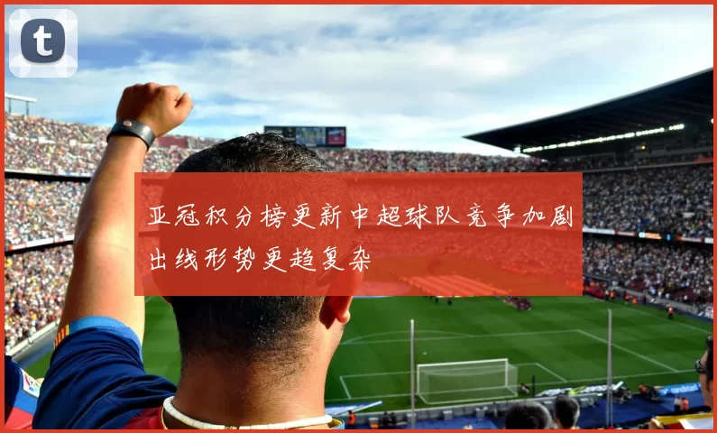 亚冠积分榜更新中超球队竞争加剧出线形势更趋复杂