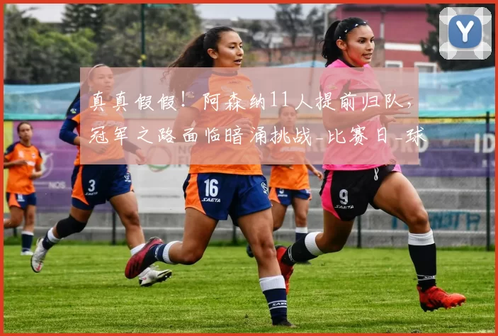 真真假假!阿森纳11人提前归队,冠军之路面临暗涌挑战_比赛日_球员_足总杯