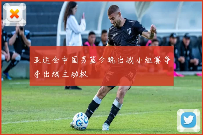 亚运会中国男篮今晚出战小组赛争夺出线主动权