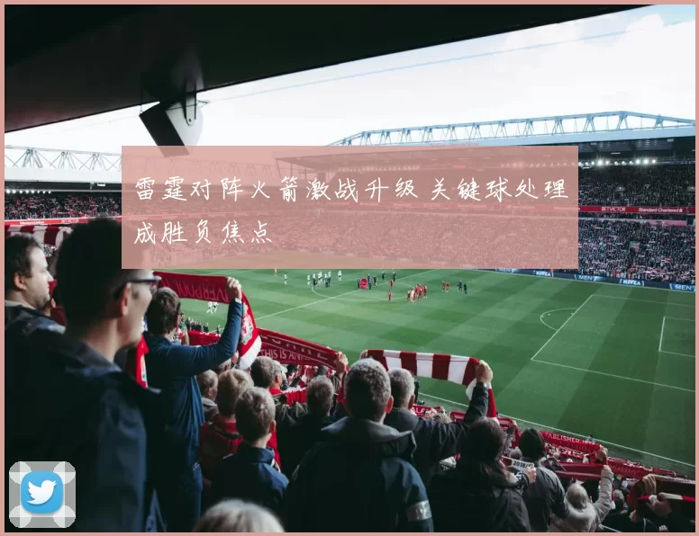 雷霆对阵火箭激战升级 关键球处理成胜负焦点