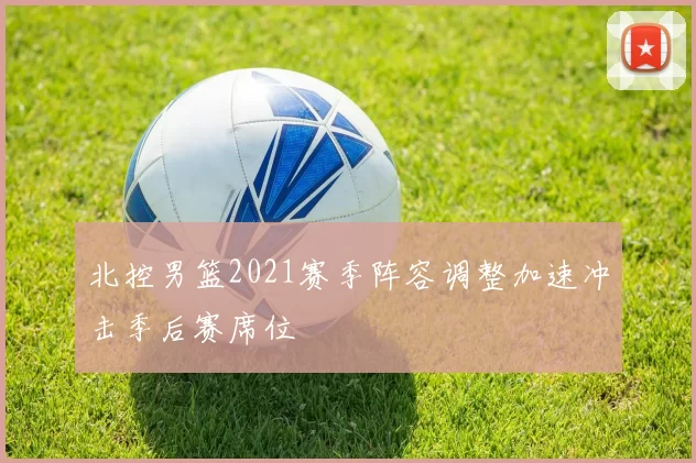 北控男篮2021赛季阵容调整加速冲击季后赛席位