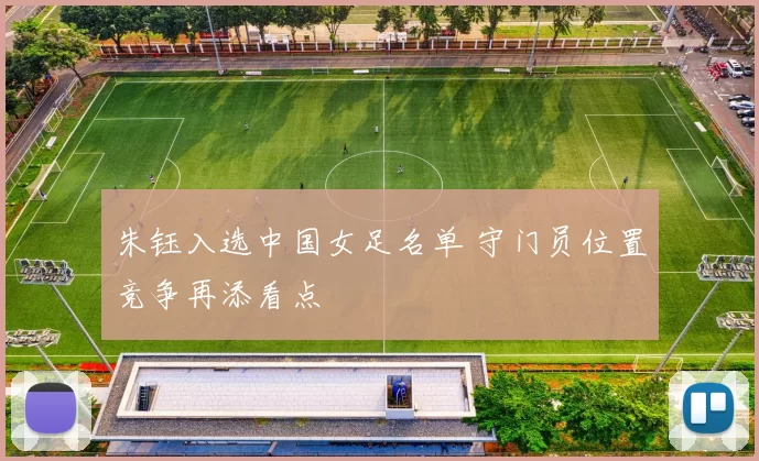 朱钰入选中国女足名单 守门员位置竞争再添看点