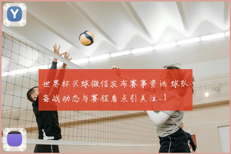 世界杯买球微信发布赛事资讯 球队备战动态与赛程看点引关注_1