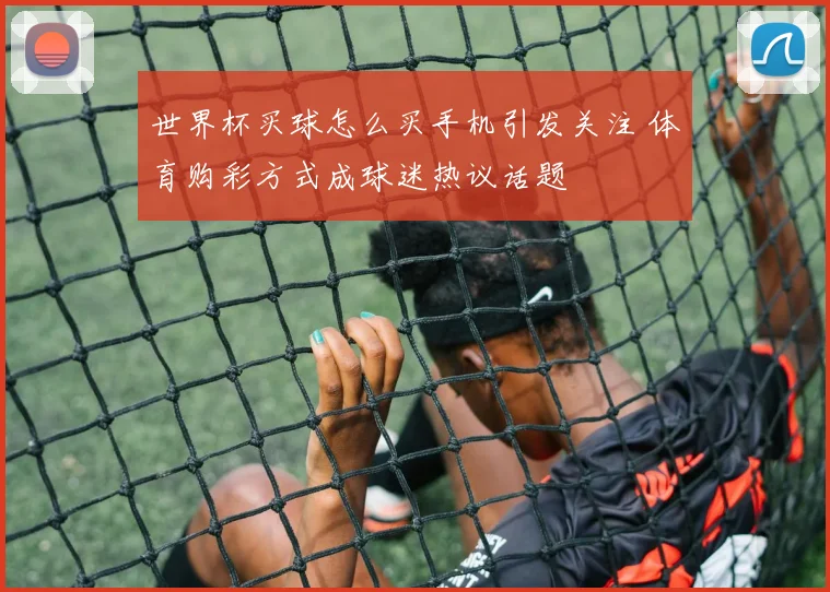 世界杯买球怎么买手机引发关注 体育购彩方式成球迷热议话题