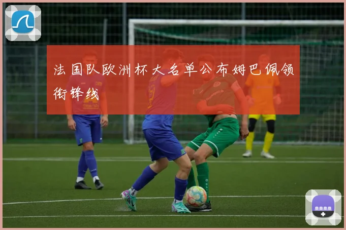 法国队欧洲杯大名单公布姆巴佩领衔锋线