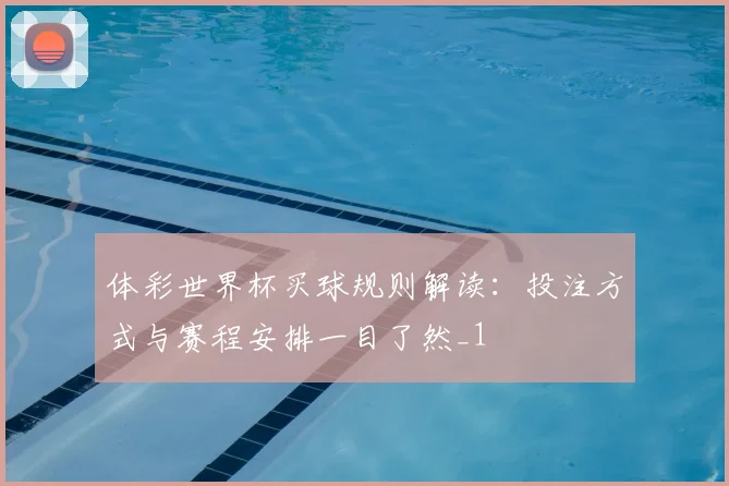 体彩世界杯买球规则解读：投注方式与赛程安排一目了然_1