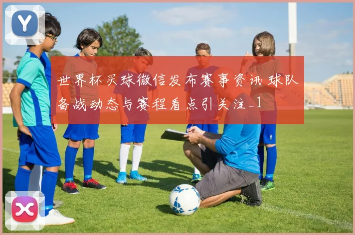 世界杯买球微信发布赛事资讯 球队备战动态与赛程看点引关注_1