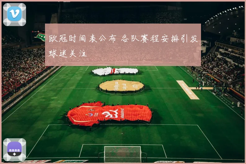 欧冠时间表公布 各队赛程安排引发球迷关注