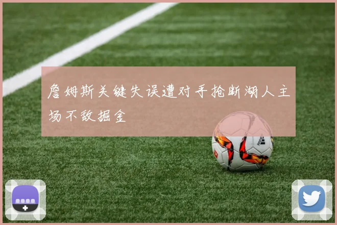 詹姆斯关键失误遭对手抢断湖人主场不敌掘金