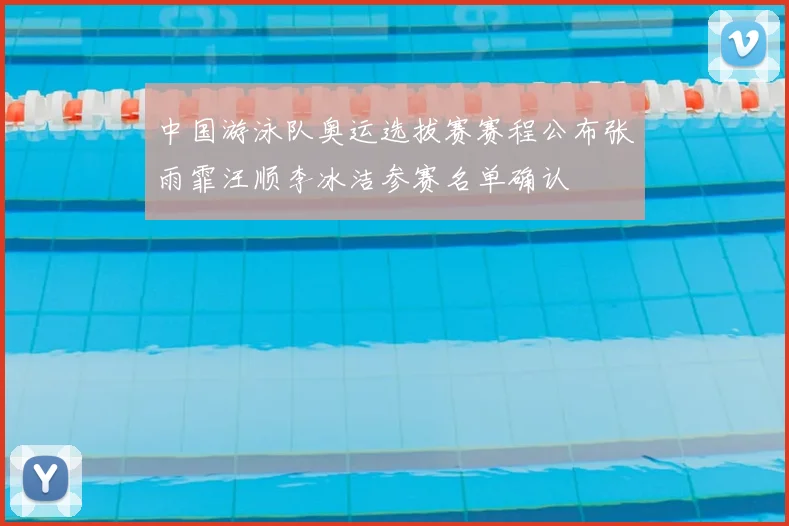 中国游泳队奥运选拔赛赛程公布张雨霏汪顺李冰洁参赛名单确认