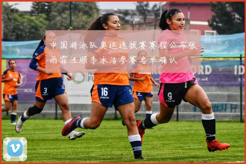 中国游泳队奥运选拔赛赛程公布张雨霏汪顺李冰洁参赛名单确认
