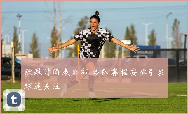 欧冠时间表公布 各队赛程安排引发球迷关注