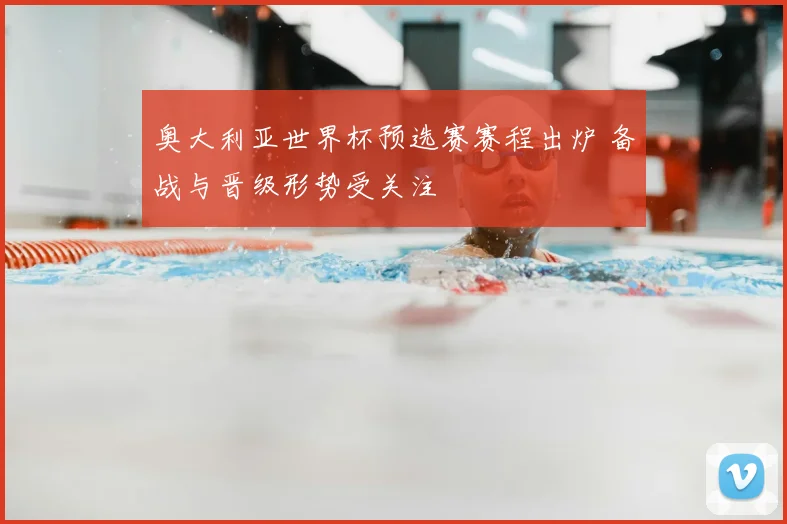 奥大利亚世界杯预选赛赛程出炉 备战与晋级形势受关注