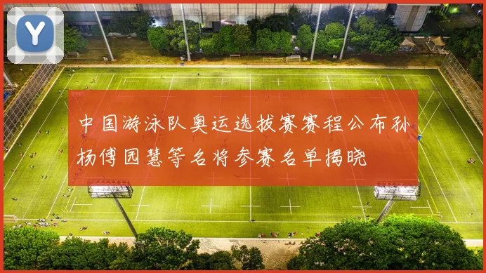 中国游泳队奥运选拔赛赛程公布孙杨傅园慧等名将参赛名单揭晓