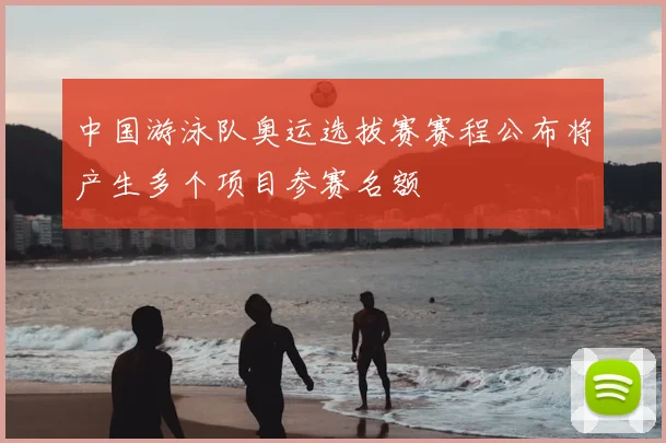 中国游泳队奥运选拔赛赛程公布将产生多个项目参赛名额