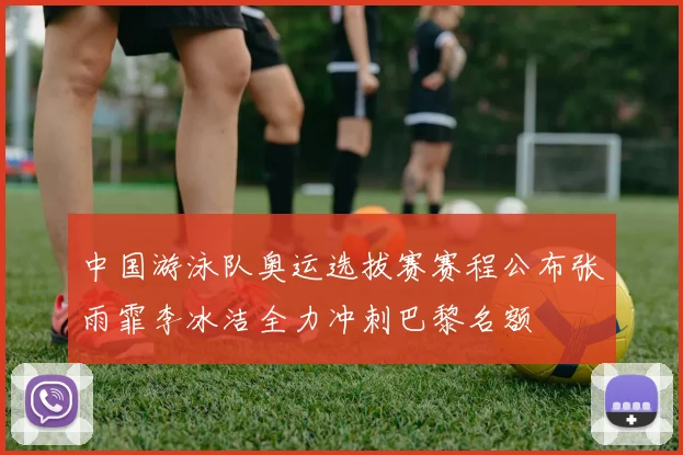 中国游泳队奥运选拔赛赛程公布张雨霏李冰洁全力冲刺巴黎名额