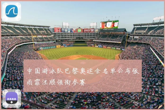 中国游泳队巴黎奥运会名单公布张雨霏汪顺领衔参赛