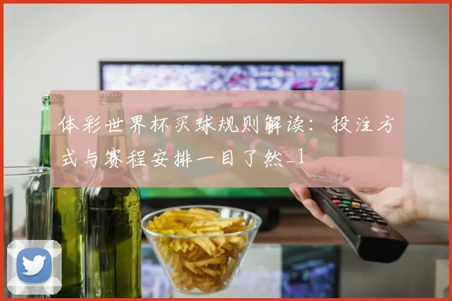 体彩世界杯买球规则解读：投注方式与赛程安排一目了然_1