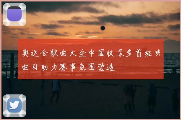 奥运会歌曲大全中国收录多首经典曲目助力赛事氛围营造